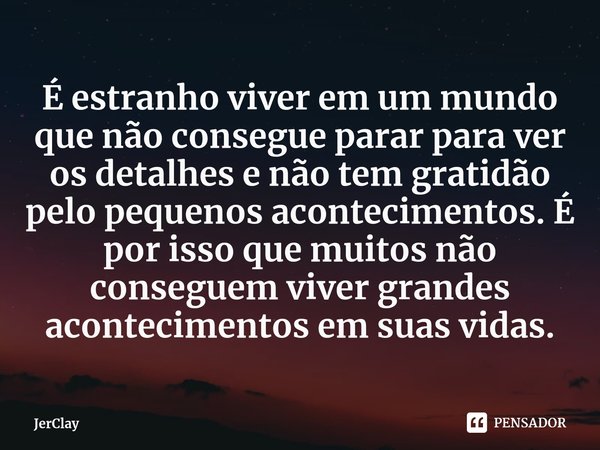 ⁠É estranho viver em um mundo que não consegue parar para ver os detalhes e não tem gratidão pelo pequenos acontecimentos. É por isso que muitos não conseguem v... Frase de JerClay.