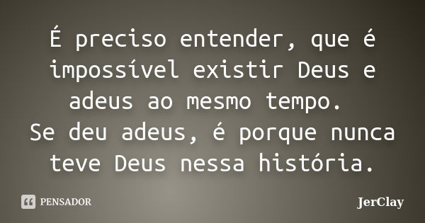 É preciso entender, que é impossível existir Deus e adeus ao mesmo tempo. Se deu adeus, é porque nunca teve Deus nessa história.... Frase de JerClay.