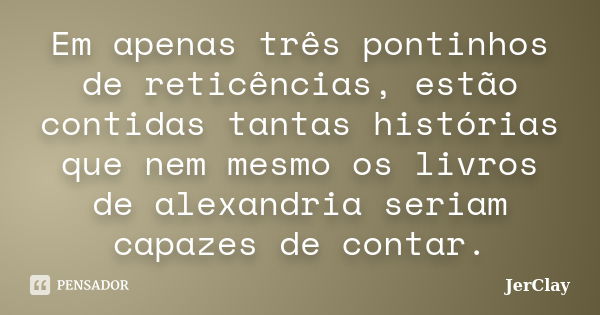 Em apenas três pontinhos de reticências, estão contidas tantas histórias que nem mesmo os livros de alexandria seriam capazes de contar.... Frase de JerClay.