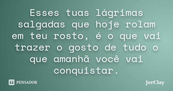 Esses tuas lágrimas salgadas que hoje rolam em teu rosto, é o que vai trazer o gosto de tudo o que amanhã você vai conquistar.... Frase de JerClay.