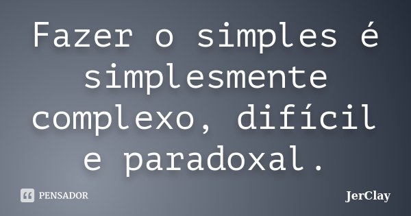 Fazer o simples é simplesmente complexo, difícil e paradoxal.... Frase de JerClay.