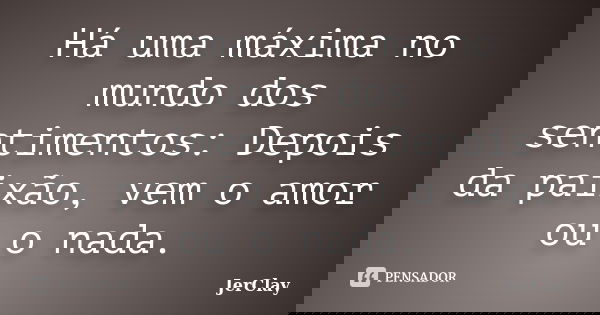 Há uma máxima no mundo dos sentimentos: Depois da paixão, vem o amor ou o nada.... Frase de JerClay.