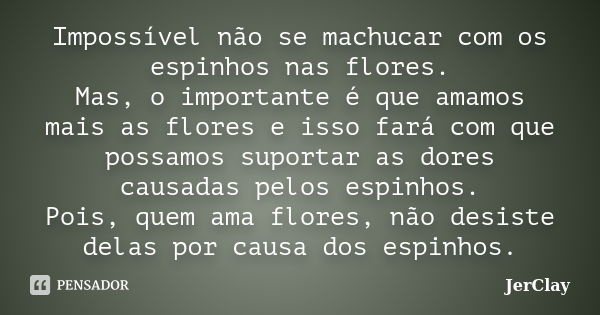 Impossível não se machucar com os espinhos nas flores. Mas, o importante é que amamos mais as flores e isso fará com que possamos suportar as dores causadas pel... Frase de JerClay.