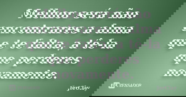 Melhor será não encontrares a alma que te falta, a tê-la que perderes novamente.... Frase de JerClay.