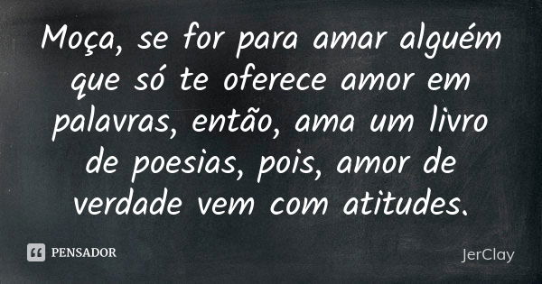 Moça, se for para amar alguém que só te oferece amor em palavras, então, ama um livro de poesias, pois, amor de verdade vem com atitudes.... Frase de JerClay.