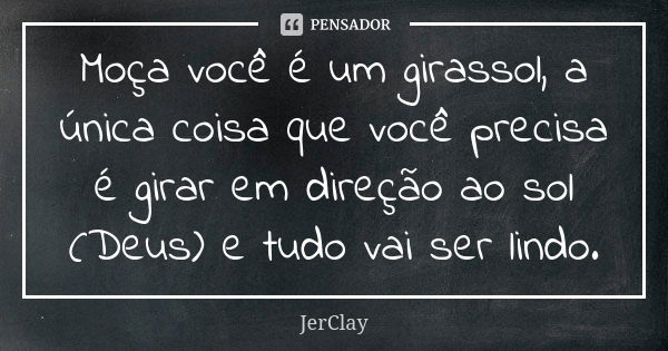 Moça você é um girassol, a única coisa que você precisa é girar em direção ao sol (Deus) e tudo vai ser lindo.... Frase de JerClay.