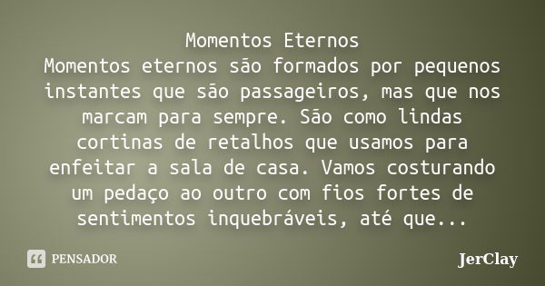 Momentos Eternos Momentos eternos são formados por pequenos instantes que são passageiros, mas que nos marcam para sempre. São como lindas cortinas de retalhos ... Frase de JerClay.