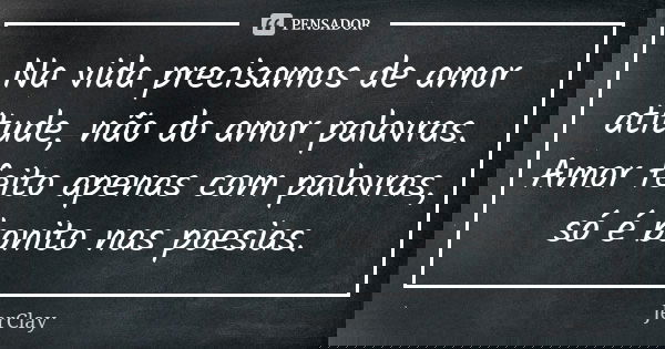 Na vida precisamos de amor atitude, não do amor palavras. Amor feito apenas com palavras, só é bonito nas poesias.... Frase de JerClay.