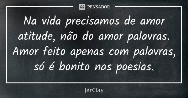 Na vida precisamos de amor atitude, não do amor palavras. Amor feito apenas com palavras, só é bonito nas poesias.... Frase de JerClay.