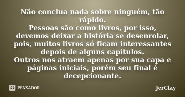 Não conclua nada sobre ninguém, tão rápido. Pessoas são como livros, por isso, devemos deixar a história se desenrolar, pois, muitos livros só ficam interessant... Frase de JerClay.