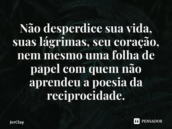 ⁠Não desperdice sua vida, suas lágrimas, seu coração, nem mesmo uma folha de papel com quem não aprendeu a poesia da reciprocidade.... Frase de JerClay.