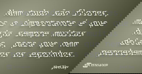 Nem tudo são flores, mas o importante é que haja sempre muitas delas, para que nem percebemos os espinhos.... Frase de JerClay.