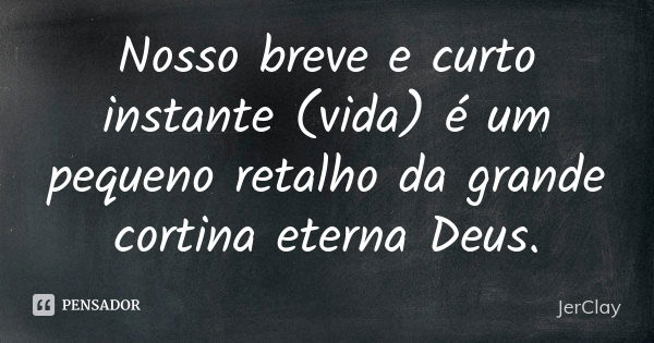 Nosso breve e curto instante (vida) é um pequeno retalho da grande cortina eterna Deus.... Frase de JerClay.