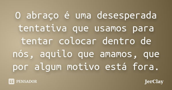 O abraço é uma desesperada tentativa que usamos para tentar colocar dentro de nós, aquilo que amamos, que por algum motivo está fora.... Frase de JerClay.