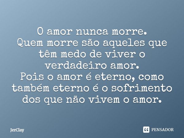 O amor nunca morre. Quem morre são aqueles que têm medo de viver o verdadeiro amor. Pois o amor é eterno, como também eterno é o sofrimento dos que não vivem o ... Frase de JerClay.