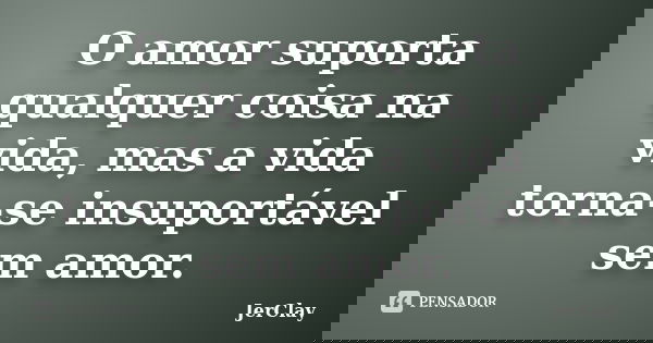 O amor suporta qualquer coisa na vida, mas a vida torna-se insuportável sem amor.... Frase de JerClay.