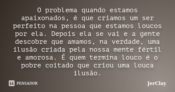 O problema quando estamos apaixonados, é que criamos um ser perfeito na pessoa que estamos loucos por ela. Depois ela se vai e a gente descobre que amamos, na v... Frase de JerClay.