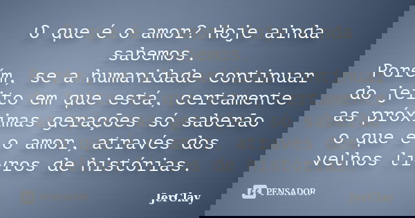 O que é o amor? Hoje ainda sabemos. Porém, se a humanidade continuar do jeito em que está, certamente as próximas gerações só saberão o que é o amor, através do... Frase de JerClay.