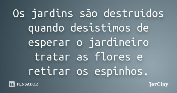 Os jardins são destruídos quando desistimos de esperar o jardineiro tratar as flores e retirar os espinhos.... Frase de JerClay.