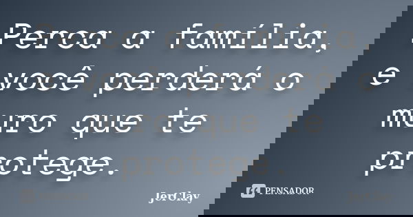 Perca a família, e você perderá o muro que te protege.... Frase de JerClay.