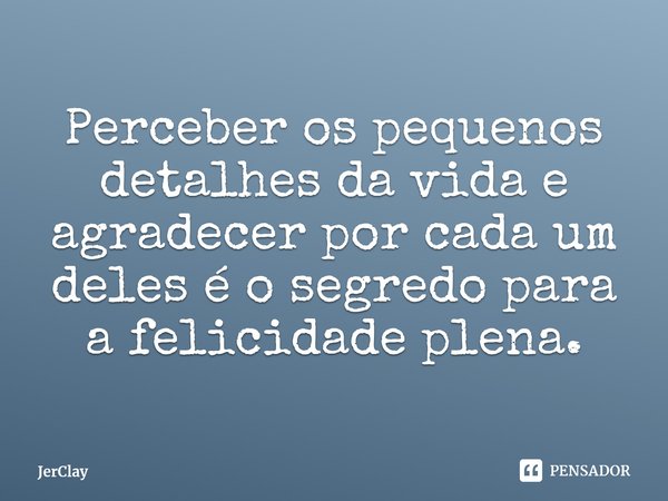 ⁠Perceber os pequenos detalhes da vida e agradecer por cada um deles é o segredo para a felicidade plena.... Frase de JerClay.