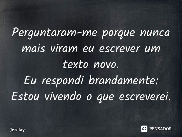 ⁠Perguntaram-me porque nunca mais viram eu escrever um texto novo. Eu respondi brandamente: Estou vivendo o que escreverei.... Frase de JerClay.