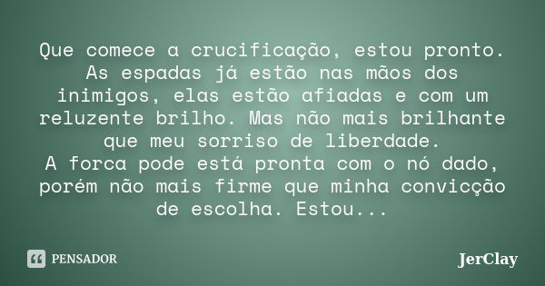 Que comece a crucificação, estou pronto. As espadas já estão nas mãos dos inimigos, elas estão afiadas e com um reluzente brilho. Mas não mais brilhante que meu... Frase de JerClay.