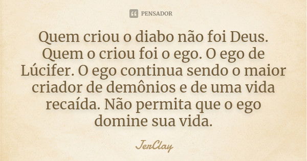 Quem criou o diabo não foi Deus. Quem o criou foi o ego. O ego de Lúcifer. O ego continua sendo o maior criador de demônios e de uma vida recaída. Não permita q... Frase de JerClay.