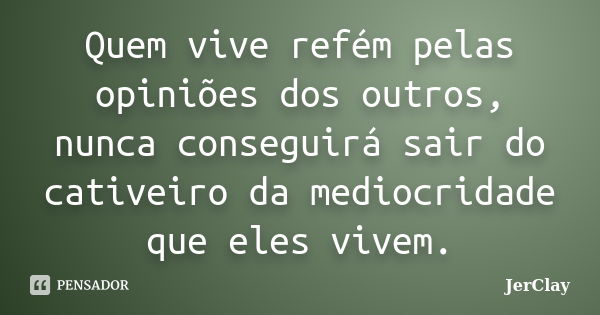 Quem vive refém pelas opiniões dos outros, nunca conseguirá sair do cativeiro da mediocridade que eles vivem.... Frase de JerClay.