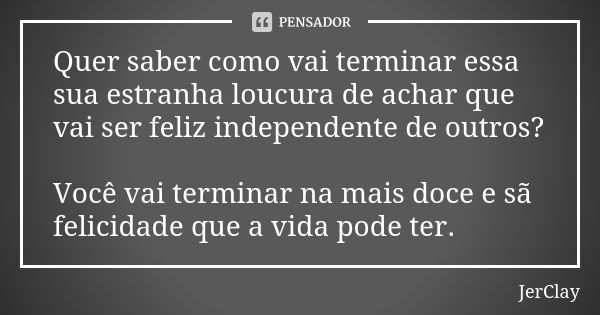 Quer saber como vai terminar essa sua estranha loucura de achar que vai ser feliz independente de outros? Você vai terminar na mais doce e sã felicidade que a v... Frase de JerClay.