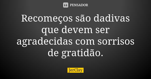 Recomeços são dádivas que devem ser agradecidas com sorrisos de gratidão.... Frase de JerClay.