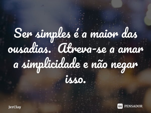 ⁠Ser simples é a maior das ousadias. Atreva-se a amar a simplicidade e não negar isso.... Frase de JerClay.