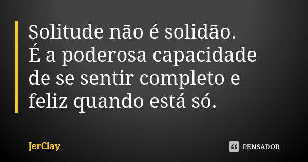 Solitude não é solidão. É a poderosa capacidade de se sentir completo e feliz quando está só.... Frase de JerClay.