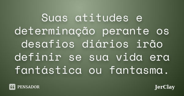 Suas atitudes e determinação perante os desafios diários irão definir se sua vida era fantástica ou fantasma.... Frase de JerClay.