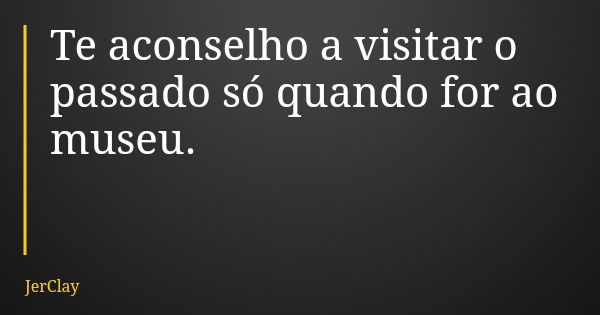 Te aconselho a visitar o passado só quando for ao museu.... Frase de JerClay.