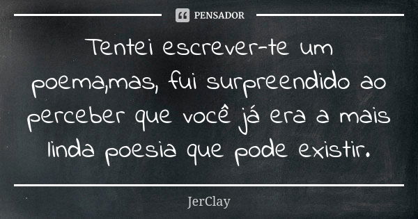 Tentei escrever-te um poema,mas, fui surpreendido ao perceber que você já era a mais linda poesia que pode existir.... Frase de JerClay.