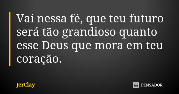 Vai nessa fé, que teu futuro será tão grandioso quanto esse Deus que mora em teu coração.... Frase de JerClay.