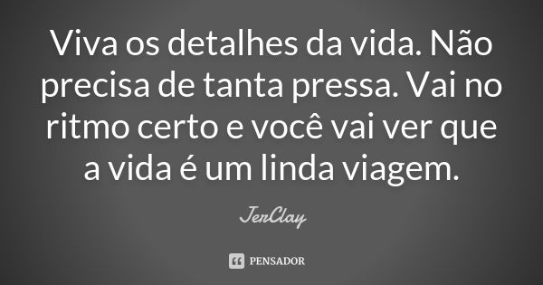 Viva os detalhes da vida. Não precisa de tanta pressa. Vai no ritmo certo e você vai ver que a vida é um linda viagem.... Frase de JerClay.