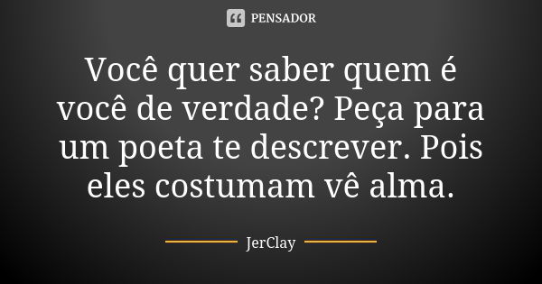 Você quer saber quem é você de verdade? Peça para um poeta te descrever. Pois eles costumam vê alma.... Frase de JerClay.