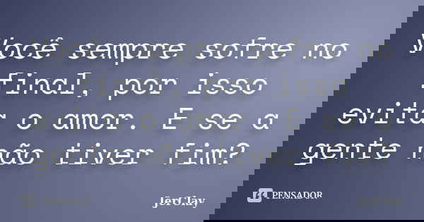Você sempre sofre no final, por isso evita o amor. E se a gente não tiver fim?... Frase de JerClay.