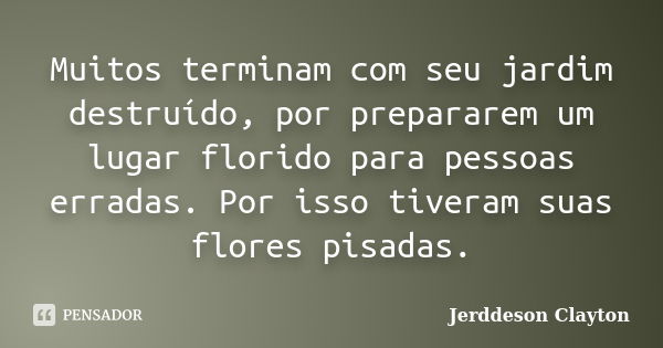 Muitos terminam com seu jardim destruído, por prepararem um lugar florido para pessoas erradas. Por isso tiveram suas flores pisadas.... Frase de Jerddeson Clayton.