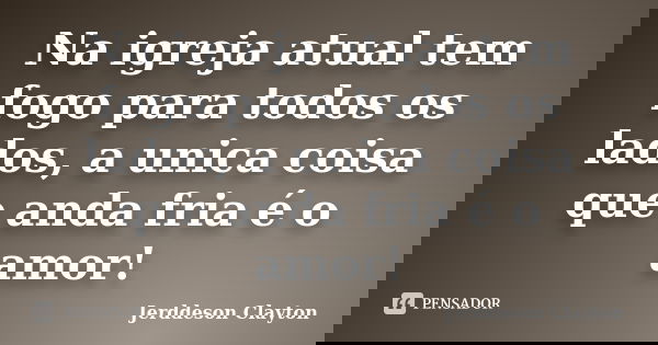 Na igreja atual tem fogo para todos os lados, a unica coisa que anda fria é o amor!... Frase de Jerddeson Clayton.
