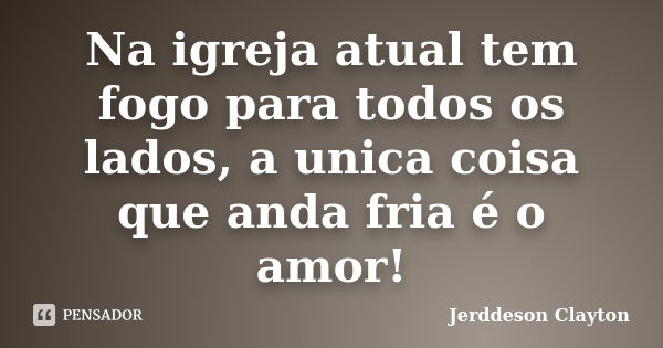 Na igreja atual tem fogo para todos os lados, a unica coisa que anda fria é o amor!... Frase de Jerddeson Clayton.