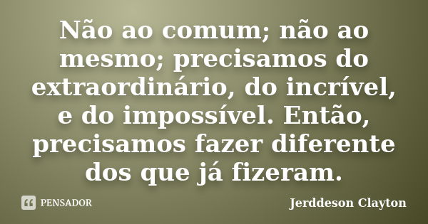 Não ao comum; não ao mesmo; precisamos do extraordinário, do incrível, e do impossível. Então, precisamos fazer diferente dos que já fizeram.... Frase de Jerddeson Clayton.