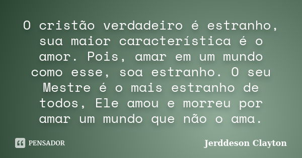 O cristão verdadeiro é estranho, sua maior característica é o amor. Pois, amar em um mundo como esse, soa estranho. O seu Mestre é o mais estranho de todos, Ele... Frase de Jerddeson Clayton.