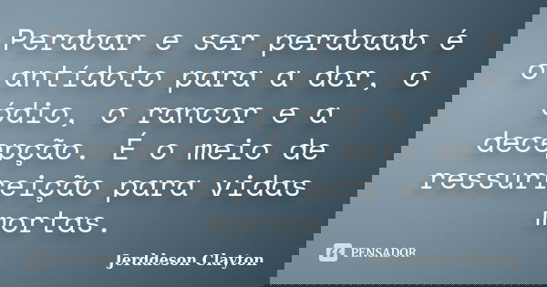 Perdoar e ser perdoado é o antídoto para a dor, o ódio, o rancor e a decepção. É o meio de ressurreição para vidas mortas.... Frase de Jerddeson Clayton.