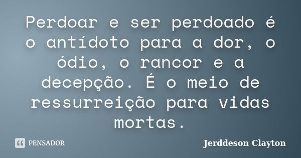 Perdoar e ser perdoado é o antídoto para a dor, o ódio, o rancor e a decepção. É o meio de ressurreição para vidas mortas.... Frase de Jerddeson Clayton.