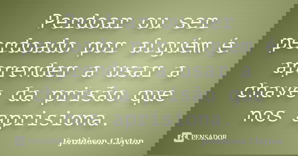 Perdoar ou ser perdoado por alguém é aprender a usar a chave da prisão que nos aprisiona.... Frase de Jerddeson Clayton.