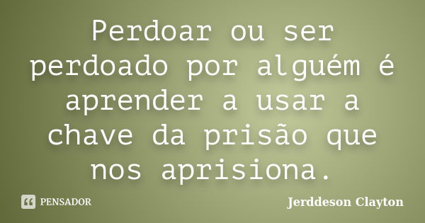 Perdoar ou ser perdoado por alguém é aprender a usar a chave da prisão que nos aprisiona.... Frase de Jerddeson Clayton.