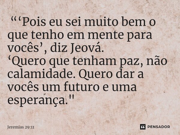 ⁠ “‘Pois eu sei muito bem o que tenho em mente para vocês’, diz Jeová. ‘Quero que tenham paz, não calamidade. Quero dar a vocês um futuro e uma esperança."... Frase de Jeremias 29:11.